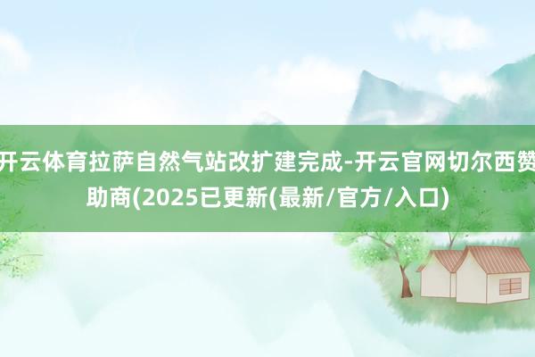 开云体育拉萨自然气站改扩建完成-开云官网切尔西赞助商(2025已更新(最新/官方/入口)