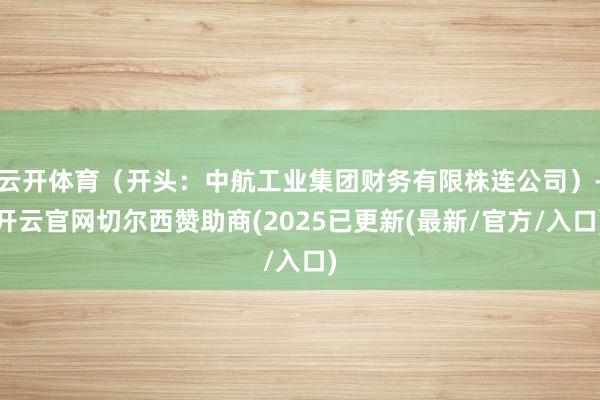 云开体育（开头：中航工业集团财务有限株连公司）-开云官网切尔西赞助商(2025已更新(最新/官方/入口)