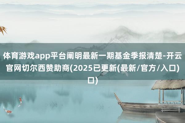 体育游戏app平台阐明最新一期基金季报清楚-开云官网切尔西赞助商(2025已更新(最新/官方/入口)