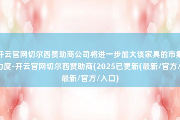 开云官网切尔西赞助商公司将进一步加大该家具的市集实践力度-开云官网切尔西赞助商(2025已更新(最新/官方/入口)