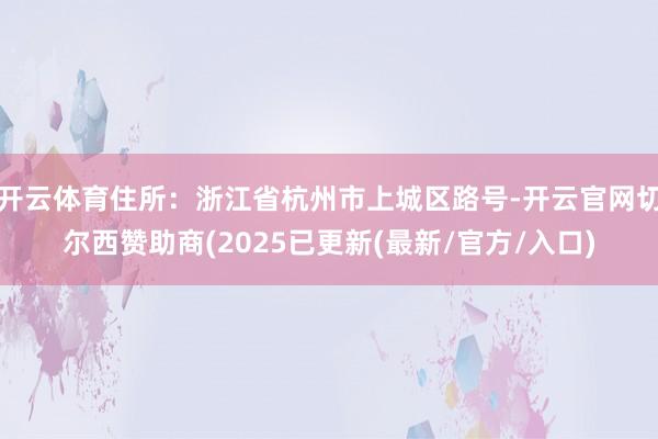 开云体育住所：浙江省杭州市上城区路号-开云官网切尔西赞助商(2025已更新(最新/官方/入口)