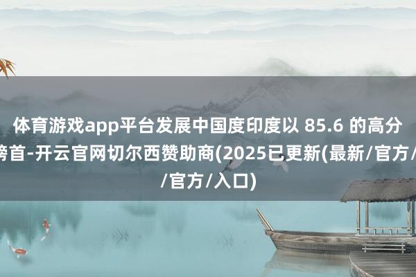 体育游戏app平台发展中国度印度以 85.6 的高分荣登榜首-开云官网切尔西赞助商(2025已更新(最新/官方/入口)