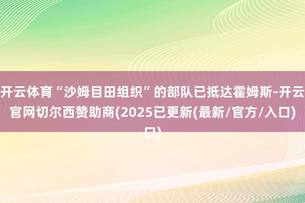 开云体育“沙姆目田组织”的部队已抵达霍姆斯-开云官网切尔西赞助商(2025已更新(最新/官方/入口)