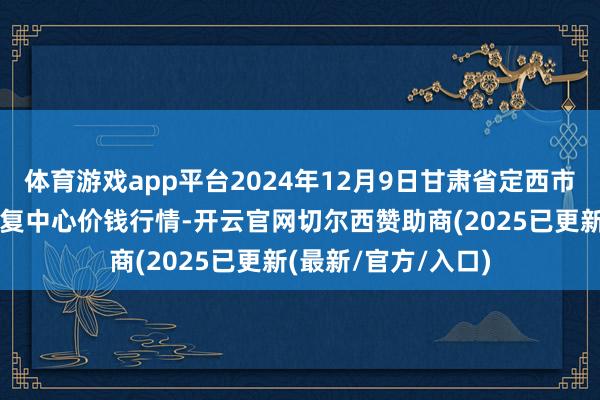 体育游戏app平台2024年12月9日甘肃省定西市耐心马铃薯概括往复中心价钱行情-开云官网切尔西赞助商(2025已更新(最新/官方/入口)