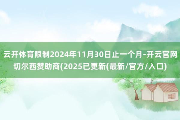 云开体育限制2024年11月30日止一个月-开云官网切尔西赞助商(2025已更新(最新/官方/入口)