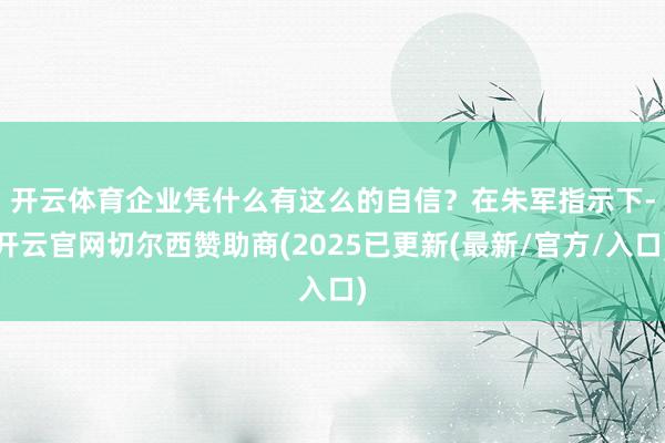 开云体育企业凭什么有这么的自信？　　在朱军指示下-开云官网切尔西赞助商(2025已更新(最新/官方/入口)
