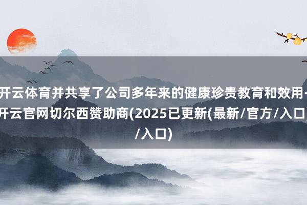 开云体育并共享了公司多年来的健康珍贵教育和效用-开云官网切尔西赞助商(2025已更新(最新/官方/入口)