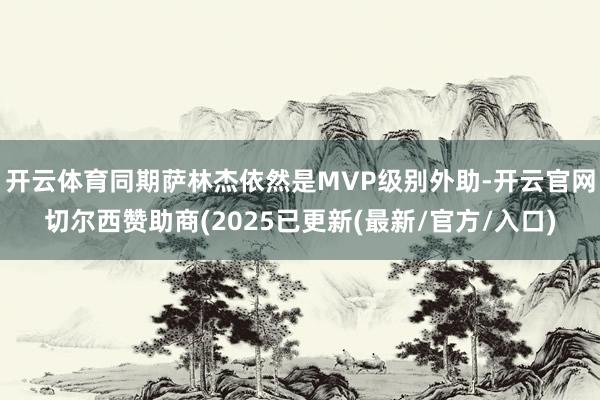 开云体育同期萨林杰依然是MVP级别外助-开云官网切尔西赞助商(2025已更新(最新/官方/入口)