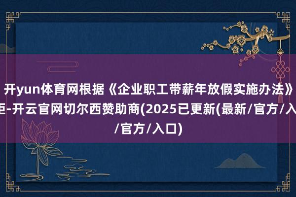 开yun体育网根据《企业职工带薪年放假实施办法》规矩-开云官网切尔西赞助商(2025已更新(最新/官方/入口)
