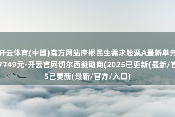 开云体育(中国)官方网站摩根民生需求股票A最新单元净值为1.7749元-开云官网切尔西赞助商(2025已更新(最新/官方/入口)