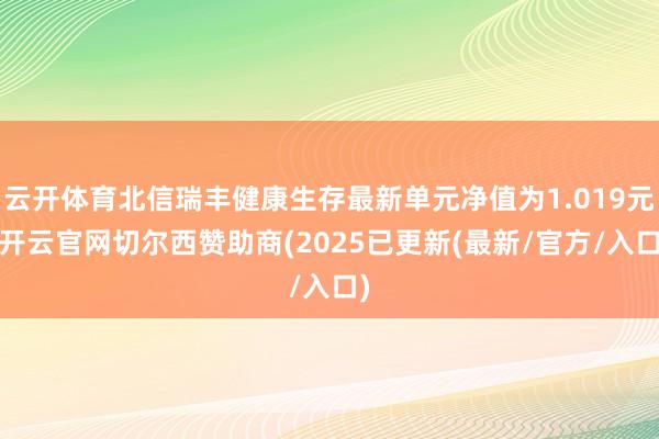 云开体育北信瑞丰健康生存最新单元净值为1.019元-开云官网切尔西赞助商(2025已更新(最新/官方/入口)