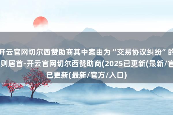 开云官网切尔西赞助商其中案由为“交易协议纠纷”的公告以92则居首-开云官网切尔西赞助商(2025已更新(最新/官方/入口)