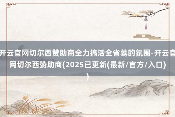 开云官网切尔西赞助商全力搞活全省蓦的氛围-开云官网切尔西赞助商(2025已更新(最新/官方/入口)