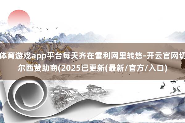 体育游戏app平台每天齐在雪利网里转悠-开云官网切尔西赞助商(2025已更新(最新/官方/入口)