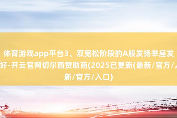 体育游戏app平台3、双宽松阶段的A股发扬举座发扬较好-开云官网切尔西赞助商(2025已更新(最新/官方/入口)