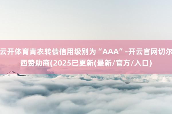 云开体育青农转债信用级别为“AAA”-开云官网切尔西赞助商(2025已更新(最新/官方/入口)