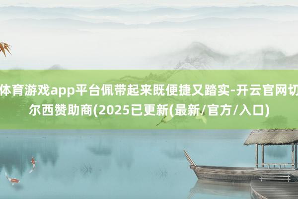 体育游戏app平台佩带起来既便捷又踏实-开云官网切尔西赞助商(2025已更新(最新/官方/入口)