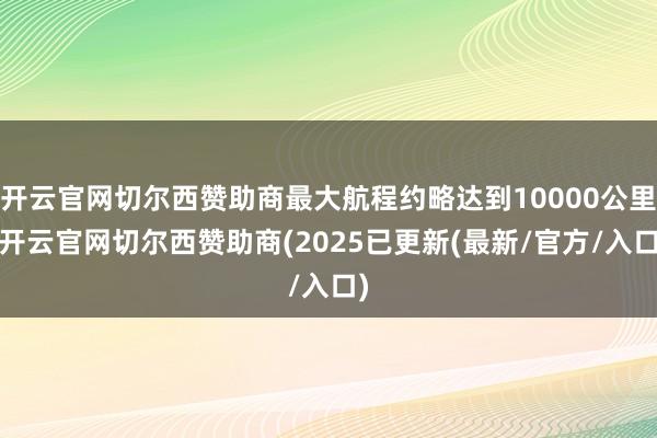 开云官网切尔西赞助商最大航程约略达到10000公里-开云官网切尔西赞助商(2025已更新(最新/官方/入口)