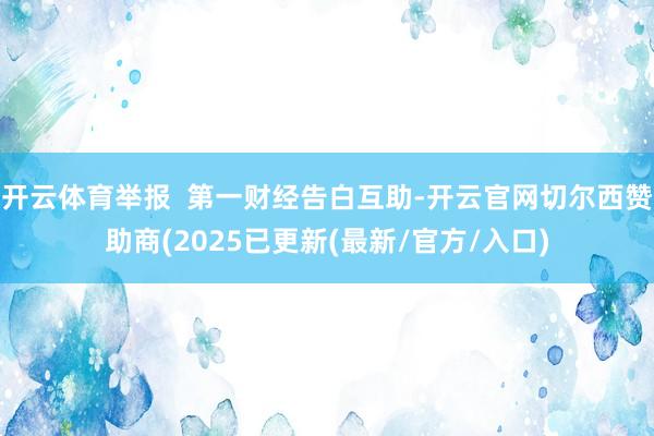 开云体育举报  第一财经告白互助-开云官网切尔西赞助商(2025已更新(最新/官方/入口)