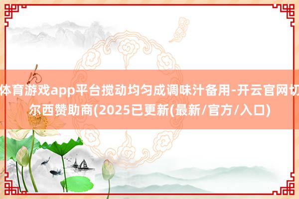 体育游戏app平台搅动均匀成调味汁备用-开云官网切尔西赞助商(2025已更新(最新/官方/入口)