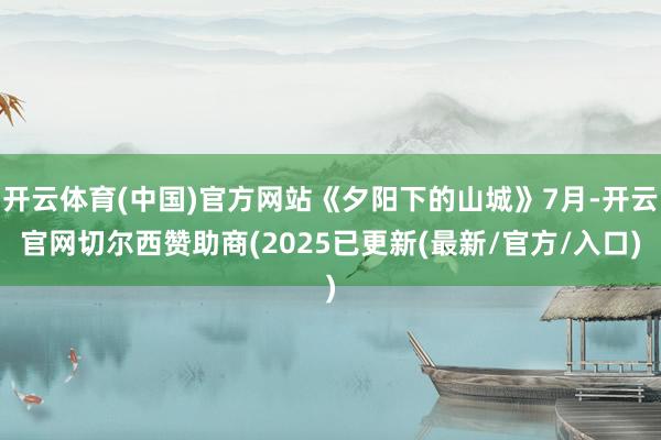 开云体育(中国)官方网站《夕阳下的山城》7月-开云官网切尔西赞助商(2025已更新(最新/官方/入口)