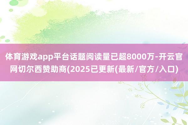 体育游戏app平台话题阅读量已超8000万-开云官网切尔西赞助商(2025已更新(最新/官方/入口)