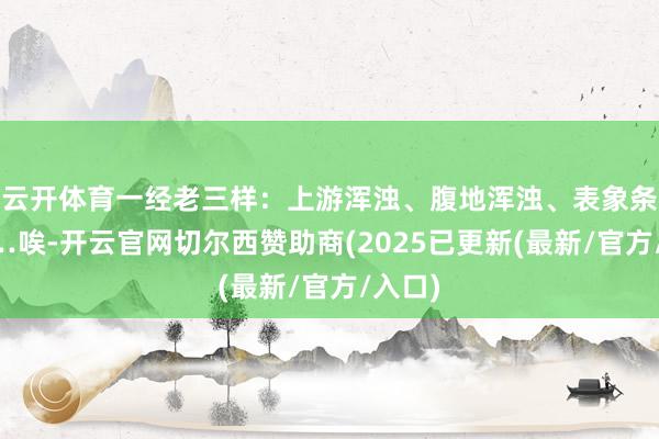 云开体育一经老三样：上游浑浊、腹地浑浊、表象条目……唉-开云官网切尔西赞助商(2025已更新(最新/官方/入口)