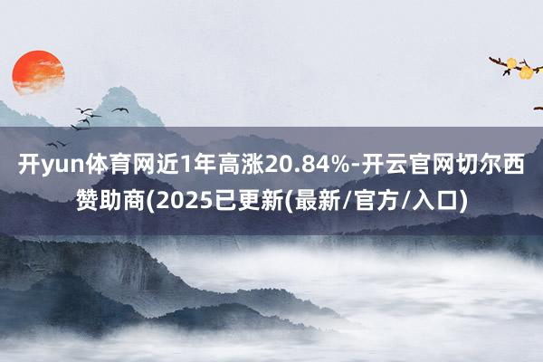 开yun体育网近1年高涨20.84%-开云官网切尔西赞助商(2025已更新(最新/官方/入口)