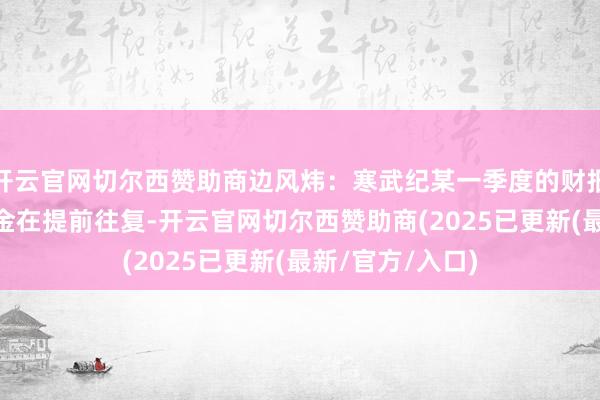 开云官网切尔西赞助商边风炜：寒武纪某一季度的财报会卓越优秀 资金在提前往复-开云官网切尔西赞助商(2025已更新(最新/官方/入口)