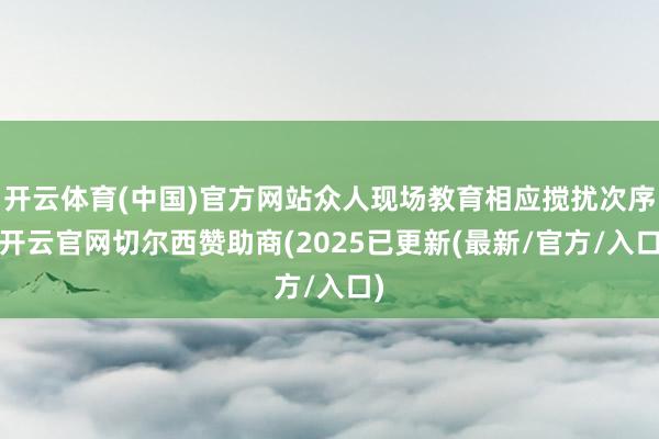 开云体育(中国)官方网站众人现场教育相应搅扰次序-开云官网切尔西赞助商(2025已更新(最新/官方/入口)