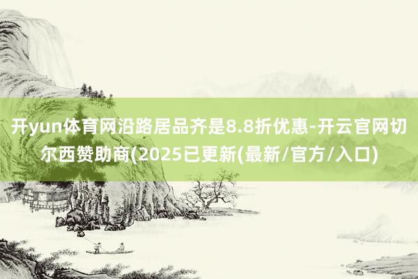 开yun体育网沿路居品齐是8.8折优惠-开云官网切尔西赞助商(2025已更新(最新/官方/入口)