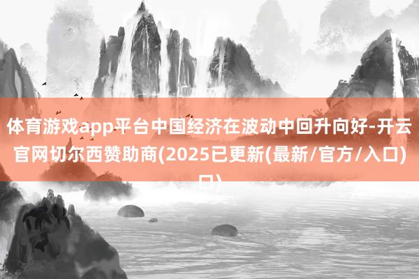 体育游戏app平台中国经济在波动中回升向好-开云官网切尔西赞助商(2025已更新(最新/官方/入口)