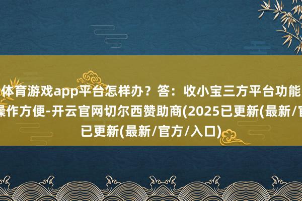 体育游戏app平台怎样办?答:收小宝三方平台功能王人全且操作方便-开云官网切尔西赞助商(2025已更新(最新/官方/入口)