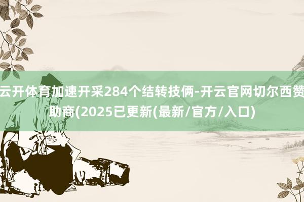 云开体育加速开采284个结转技俩-开云官网切尔西赞助商(2025已更新(最新/官方/入口)