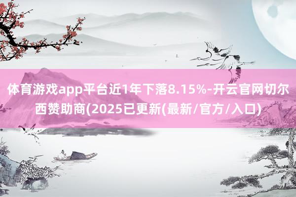 体育游戏app平台近1年下落8.15%-开云官网切尔西赞助商(2025已更新(最新/官方/入口)