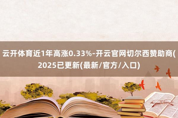 云开体育近1年高涨0.33%-开云官网切尔西赞助商(2025已更新(最新/官方/入口)