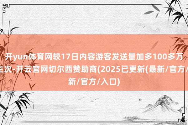 开yun体育网较17日内容游客发送量加多100多万东谈主次-开云官网切尔西赞助商(2025已更新(最新/官方/入口)