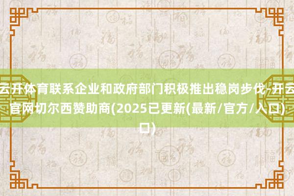 云开体育联系企业和政府部门积极推出稳岗步伐-开云官网切尔西赞助商(2025已更新(最新/官方/入口)