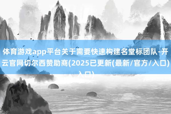 体育游戏app平台关于需要快速构建名堂标团队-开云官网切尔西赞助商(2025已更新(最新/官方/入口)