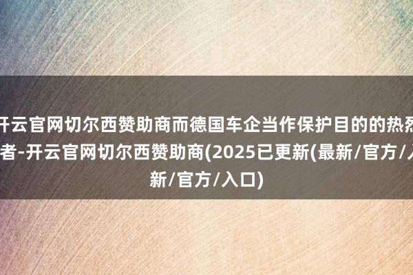开云官网切尔西赞助商而德国车企当作保护目的的热烈反对者-开云官网切尔西赞助商(2025已更新(最新/官方/入口)