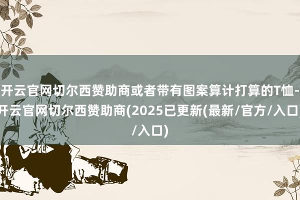 开云官网切尔西赞助商或者带有图案算计打算的T恤-开云官网切尔西赞助商(2025已更新(最新/官方/入口)