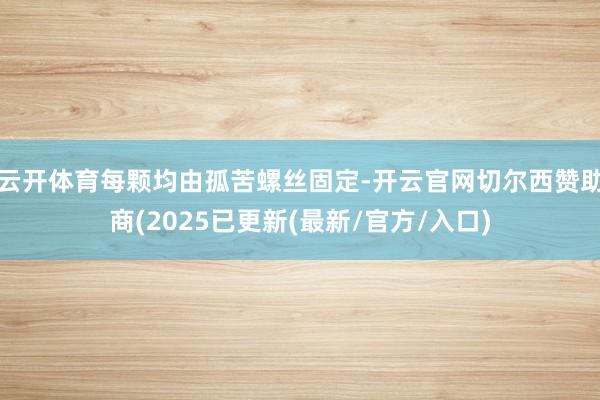 云开体育每颗均由孤苦螺丝固定-开云官网切尔西赞助商(2025已更新(最新/官方/入口)