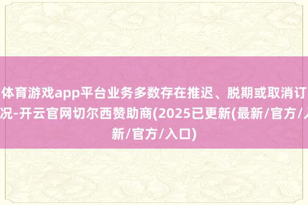 体育游戏app平台业务多数存在推迟、脱期或取消订单情况-开云官网切尔西赞助商(2025已更新(最新/官方/入口)