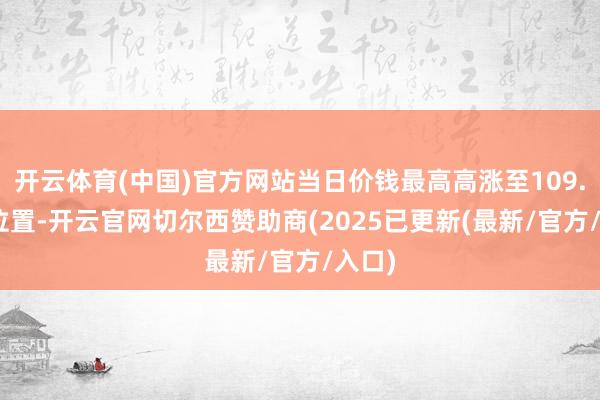 开云体育(中国)官方网站当日价钱最高高涨至109.019位置-开云官网切尔西赞助商(2025已更新(最新/官方/入口)