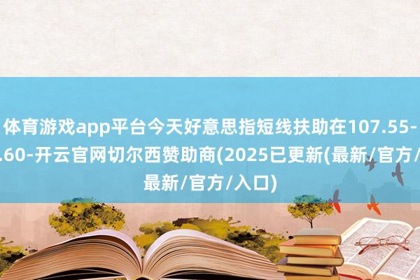 体育游戏app平台今天好意思指短线扶助在107.55--107.60-开云官网切尔西赞助商(2025已更新(最新/官方/入口)