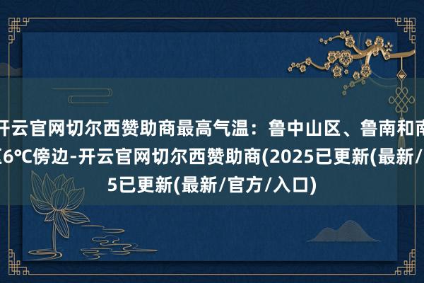 开云官网切尔西赞助商最高气温:鲁中山区、鲁南和南部沿海地区6℃傍边-开云官网切尔西赞助商(2025已更新(最新/官方/入口)