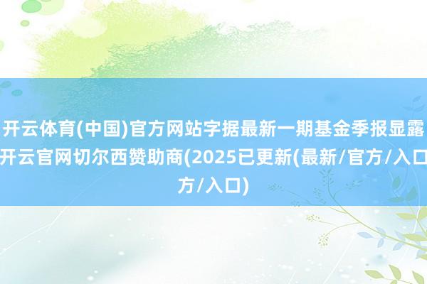 开云体育(中国)官方网站字据最新一期基金季报显露-开云官网切尔西赞助商(2025已更新(最新/官方/入口)