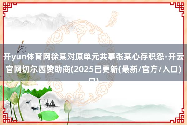 开yun体育网徐某对原单元共事张某心存积怨-开云官网切尔西赞助商(2025已更新(最新/官方/入口)