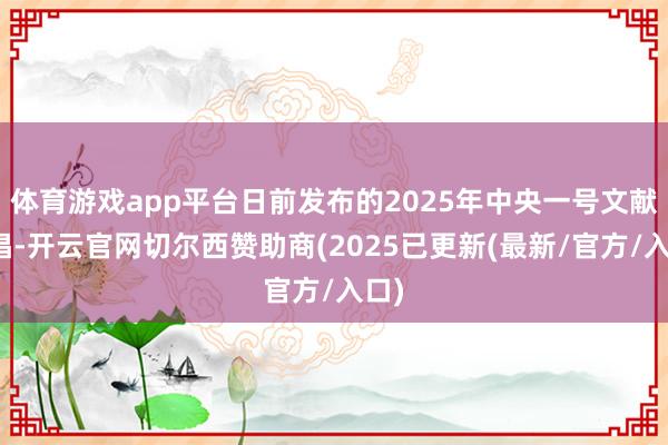 体育游戏app平台日前发布的2025年中央一号文献提倡-开云官网切尔西赞助商(2025已更新(最新/官方/入口)