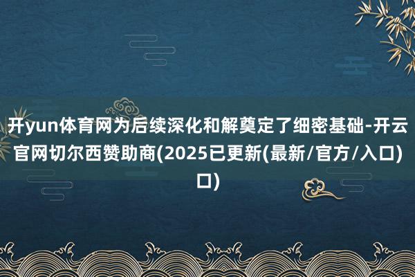 开yun体育网为后续深化和解奠定了细密基础-开云官网切尔西赞助商(2025已更新(最新/官方/入口)
